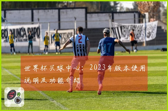 世界杯买球中心：2023年版本使用说明及功能介绍