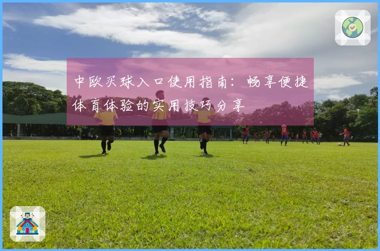 中欧买球入口使用指南：畅享便捷体育体验的实用技巧分享
