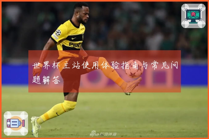 世界杯主站使用体验指南与常见问题解答