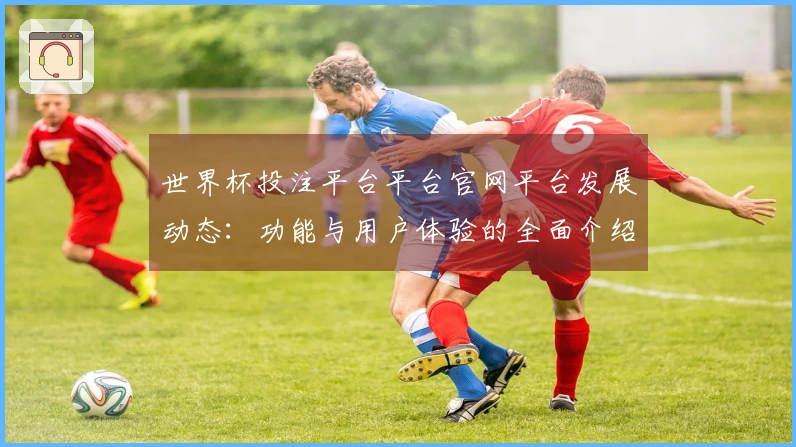 世界杯投注平台平台官网平台发展动态:功能与用户体验的全面介绍