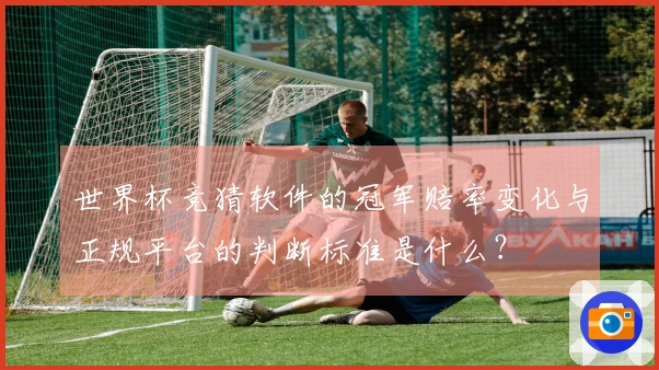 世界杯竞猜软件的冠军赔率变化与正规平台的判断标准是什么?