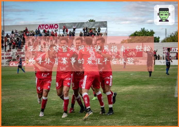 亚美买球官方网站使用指南：轻松畅享体育赛事的最佳平台体验