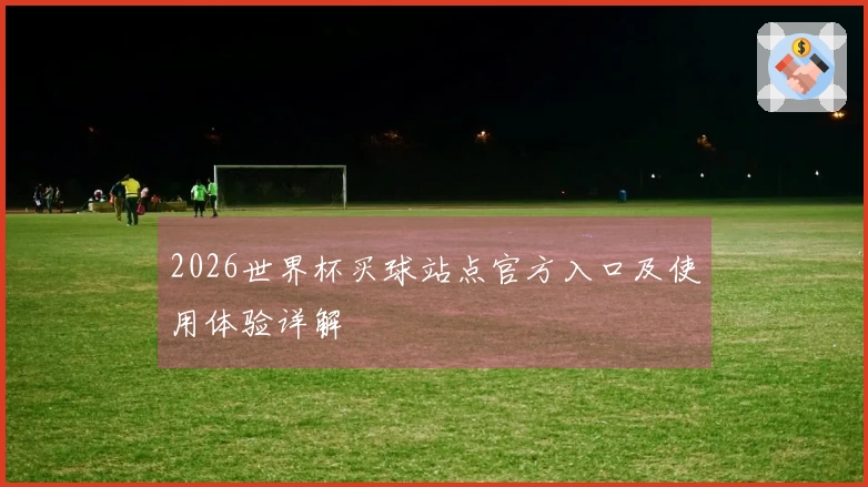 2026世界杯买球站点官方入口及使用体验详解
