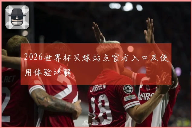 2026世界杯买球站点官方入口及使用体验详解