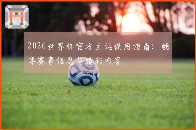 2026世界杯官方主站使用指南：畅享赛事信息与精彩内容