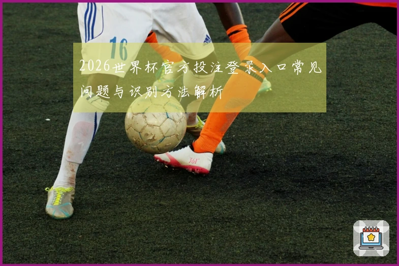 2026世界杯官方投注登录入口常见问题与识别方法解析