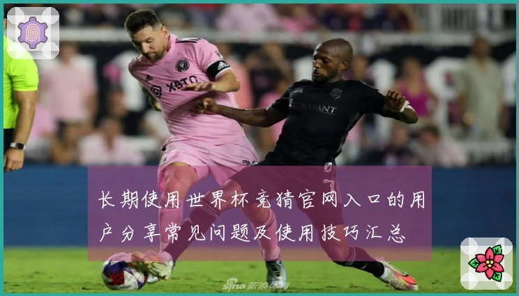 长期使用世界杯竞猜官网入口的用户分享常见问题及使用技巧汇总