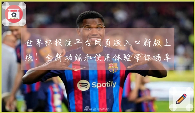 世界杯投注平台网页版入口新版上线!全新功能和使用体验带你畅享赛事直播盛宴
