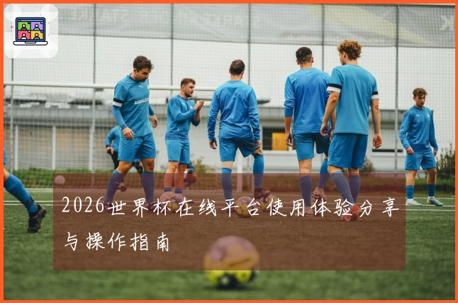 2026世界杯在线平台使用体验分享与操作指南