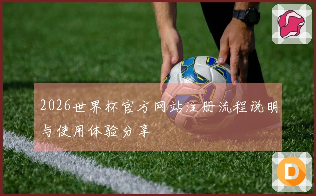 2026世界杯官方网站注册流程说明与使用体验分享