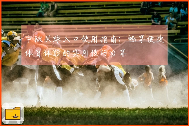 中欧买球入口使用指南:畅享便捷体育体验的实用技巧分享
