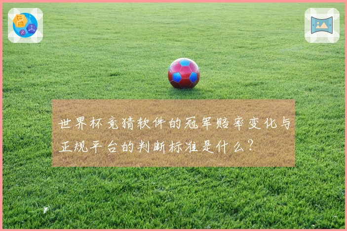 世界杯竞猜软件的冠军赔率变化与正规平台的判断标准是什么？