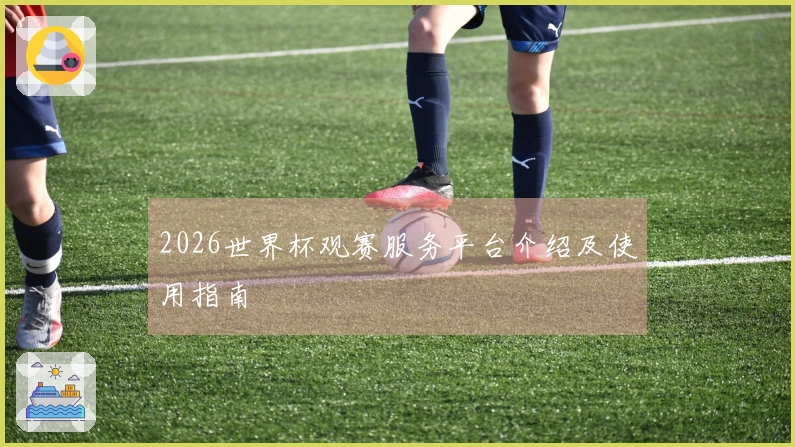 2026世界杯观赛服务平台介绍及使用指南