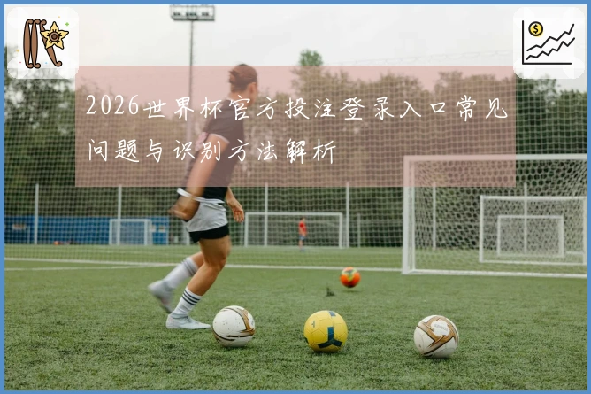 2026世界杯官方投注登录入口常见问题与识别方法解析